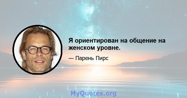 Я ориентирован на общение на женском уровне.