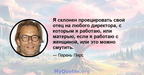 Я склонен проецировать свой отец на любого директора, с которым я работаю, или матерью, если я работаю с женщиной, или это можно смутить.