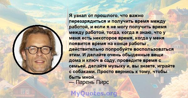 Я узнал от прошлого, что важно перезарядиться и получить время между работой, и если я не могу получить время между работой, тогда, когда я знаю, что у меня есть некоторое время, когда у меня появится время на конце