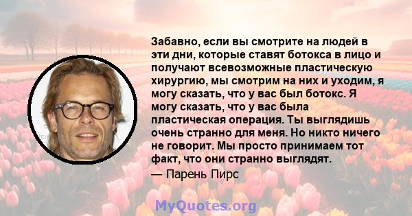 Забавно, если вы смотрите на людей в эти дни, которые ставят ботокса в лицо и получают всевозможные пластическую хирургию, мы смотрим на них и уходим, я могу сказать, что у вас был ботокс. Я могу сказать, что у вас была 