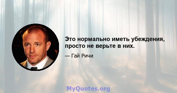 Это нормально иметь убеждения, просто не верьте в них.