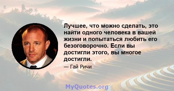 Лучшее, что можно сделать, это найти одного человека в вашей жизни и попытаться любить его безоговорочно. Если вы достигли этого, вы многое достигли.