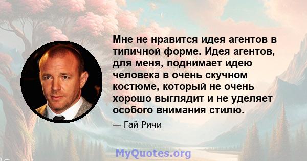 Мне не нравится идея агентов в типичной форме. Идея агентов, для меня, поднимает идею человека в очень скучном костюме, который не очень хорошо выглядит и не уделяет особого внимания стилю.