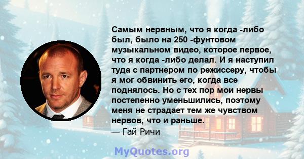 Самым нервным, что я когда -либо был, было на 250 -фунтовом музыкальном видео, которое первое, что я когда -либо делал. И я наступил туда с партнером по режиссеру, чтобы я мог обвинить его, когда все поднялось. Но с тех 