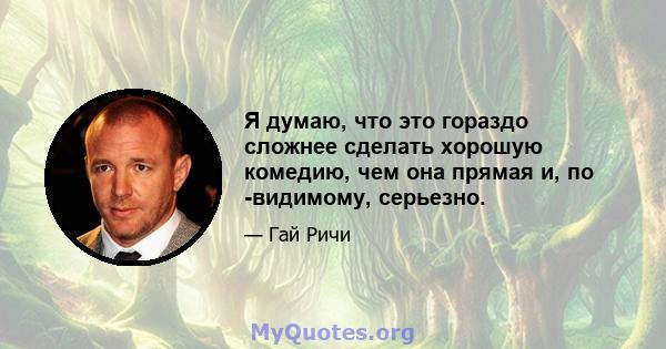 Я думаю, что это гораздо сложнее сделать хорошую комедию, чем она прямая и, по -видимому, серьезно.