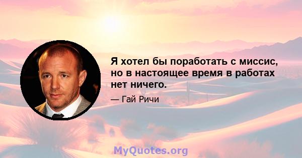 Я хотел бы поработать с миссис, но в настоящее время в работах нет ничего.