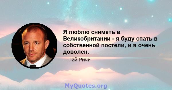 Я люблю снимать в Великобритании - я буду спать в собственной постели, и я очень доволен.