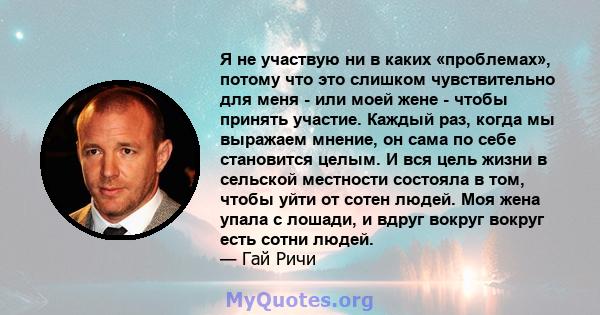 Я не участвую ни в каких «проблемах», потому что это слишком чувствительно для меня - или моей жене - чтобы принять участие. Каждый раз, когда мы выражаем мнение, он сама по себе становится целым. И вся цель жизни в