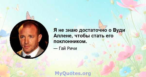 Я не знаю достаточно о Вуди Аллене, чтобы стать его поклонником.