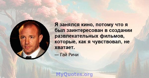 Я занялся кино, потому что я был заинтересован в создании развлекательных фильмов, которые, как я чувствовал, не хватает.