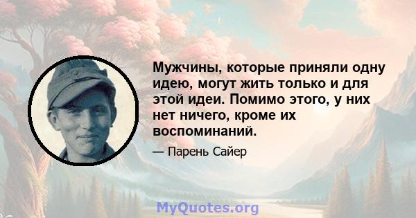 Мужчины, которые приняли одну идею, могут жить только и для этой идеи. Помимо этого, у них нет ничего, кроме их воспоминаний.