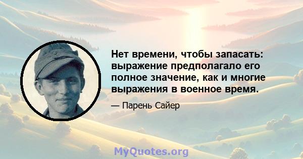 Нет времени, чтобы запасать: выражение предполагало его полное значение, как и многие выражения в военное время.