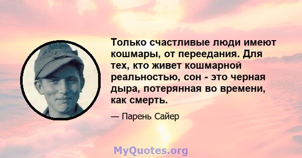 Только счастливые люди имеют кошмары, от переедания. Для тех, кто живет кошмарной реальностью, сон - это черная дыра, потерянная во времени, как смерть.