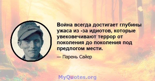 Война всегда достигает глубины ужаса из -за идиотов, которые увековечивают террор от поколения до поколения под предлогом мести.