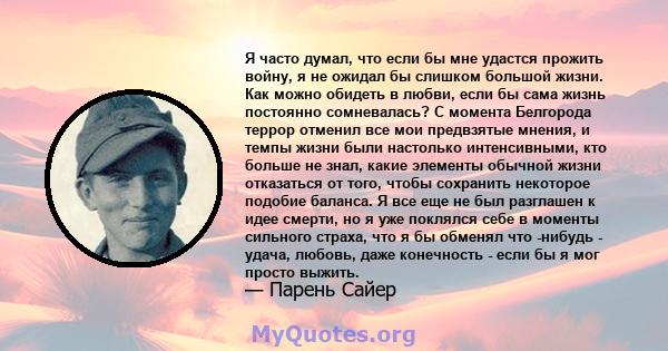 Я часто думал, что если бы мне удастся прожить войну, я не ожидал бы слишком большой жизни. Как можно обидеть в любви, если бы сама жизнь постоянно сомневалась? С момента Белгорода террор отменил все мои предвзятые