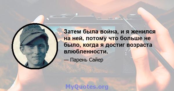 Затем была война, и я женился на ней, потому что больше не было, когда я достиг возраста влюбленности.