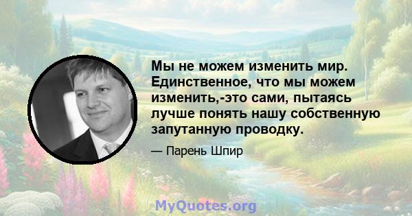 Мы не можем изменить мир. Единственное, что мы можем изменить,-это сами, пытаясь лучше понять нашу собственную запутанную проводку.