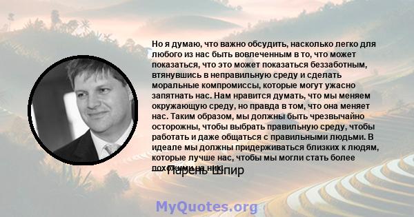 Но я думаю, что важно обсудить, насколько легко для любого из нас быть вовлеченным в то, что может показаться, что это может показаться беззаботным, втянувшись в неправильную среду и сделать моральные компромиссы,