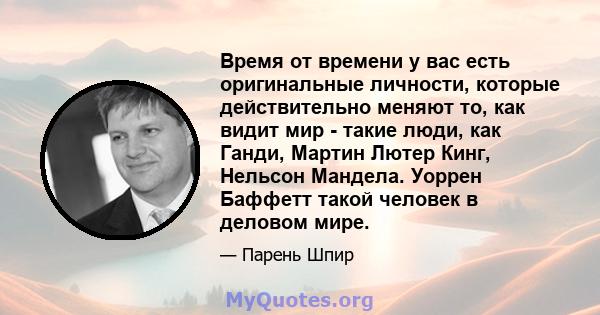 Время от времени у вас есть оригинальные личности, которые действительно меняют то, как видит мир - такие люди, как Ганди, Мартин Лютер Кинг, Нельсон Мандела. Уоррен Баффетт такой человек в деловом мире.