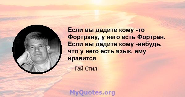 Если вы дадите кому -то Фортрану, у него есть Фортран. Если вы дадите кому -нибудь, что у него есть язык, ему нравится