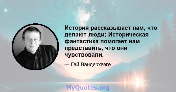 История рассказывает нам, что делают люди; Историческая фантастика помогает нам представить, что они чувствовали.