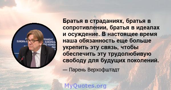 Братья в страданиях, братья в сопротивлении, братья в идеалах и осуждение. В настоящее время наша обязанность еще больше укрепить эту связь, чтобы обеспечить эту трудолюбивую свободу для будущих поколений.