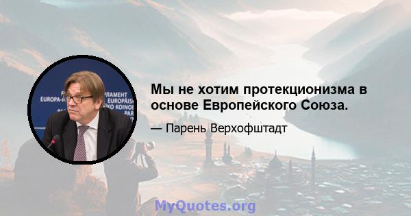 Мы не хотим протекционизма в основе Европейского Союза.