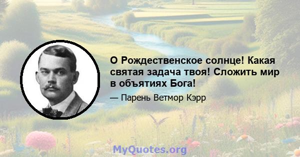 O Рождественское солнце! Какая святая задача твоя! Сложить мир в объятиях Бога!