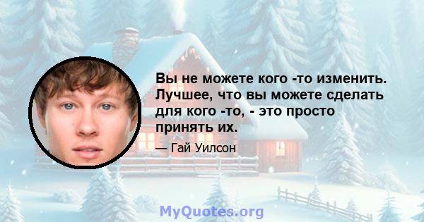 Вы не можете кого -то изменить. Лучшее, что вы можете сделать для кого -то, - это просто принять их.