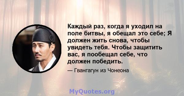 Каждый раз, когда я уходил на поле битвы, я обещал это себе; Я должен жить снова, чтобы увидеть тебя. Чтобы защитить вас, я пообещал себе, что должен победить.