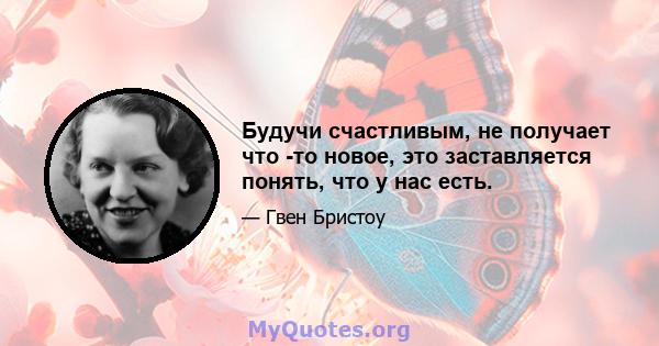 Будучи счастливым, не получает что -то новое, это заставляется понять, что у нас есть.