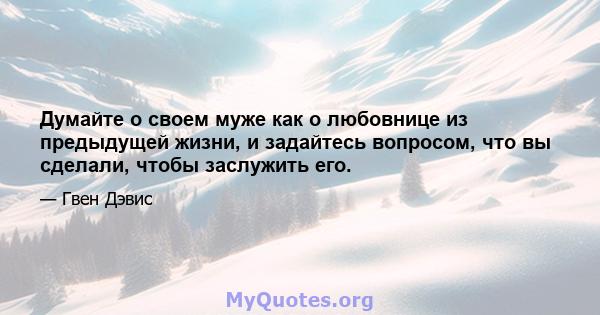 Думайте о своем муже как о любовнице из предыдущей жизни, и задайтесь вопросом, что вы сделали, чтобы заслужить его.