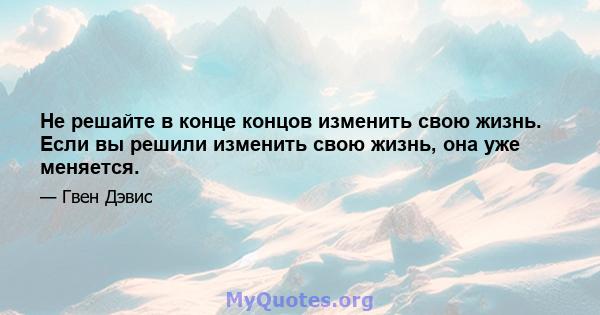 Не решайте в конце концов изменить свою жизнь. Если вы решили изменить свою жизнь, она уже меняется.