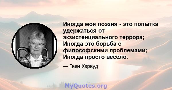 Иногда моя поэзия - это попытка удержаться от экзистенциального террора; Иногда это борьба с философскими проблемами; Иногда просто весело.