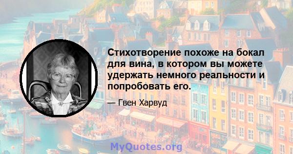 Стихотворение похоже на бокал для вина, в котором вы можете удержать немного реальности и попробовать его.