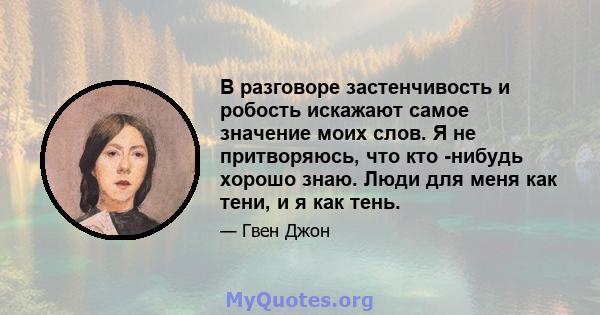 В разговоре застенчивость и робость искажают самое значение моих слов. Я не притворяюсь, что кто -нибудь хорошо знаю. Люди для меня как тени, и я как тень.