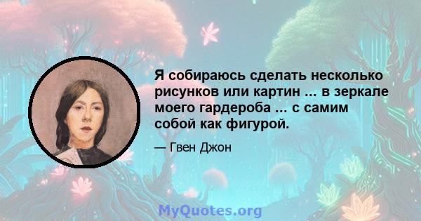 Я собираюсь сделать несколько рисунков или картин ... в зеркале моего гардероба ... с самим собой как фигурой.