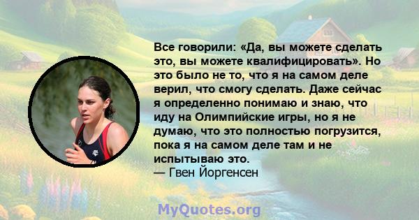 Все говорили: «Да, вы можете сделать это, вы можете квалифицировать». Но это было не то, что я на самом деле верил, что смогу сделать. Даже сейчас я определенно понимаю и знаю, что иду на Олимпийские игры, но я не