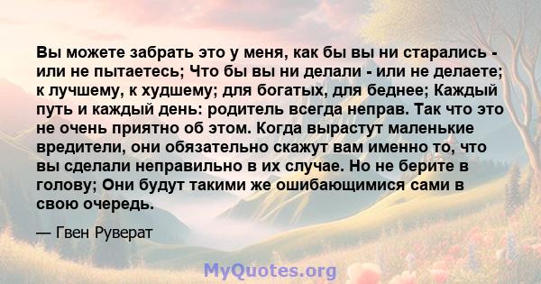 Вы можете забрать это у меня, как бы вы ни старались - или не пытаетесь; Что бы вы ни делали - или не делаете; к лучшему, к худшему; для богатых, для беднее; Каждый путь и каждый день: родитель всегда неправ. Так что