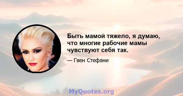 Быть мамой тяжело, я думаю, что многие рабочие мамы чувствуют себя так.