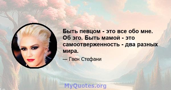 Быть певцом - это все обо мне. Об эго. Быть мамой - это самоотверженность - два разных мира.