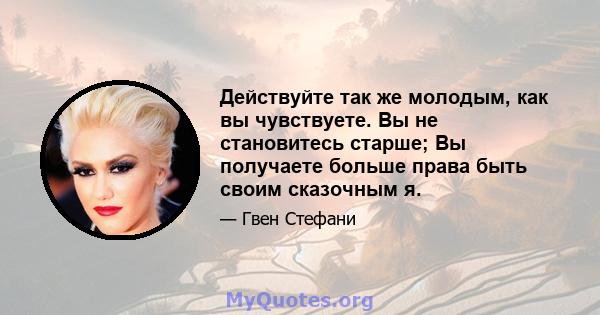 Действуйте так же молодым, как вы чувствуете. Вы не становитесь старше; Вы получаете больше права быть своим сказочным я.