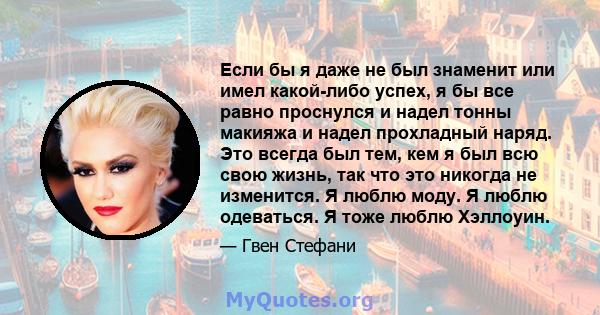 Если бы я даже не был знаменит или имел какой-либо успех, я бы все равно проснулся и надел тонны макияжа и надел прохладный наряд. Это всегда был тем, кем я был всю свою жизнь, так что это никогда не изменится. Я люблю