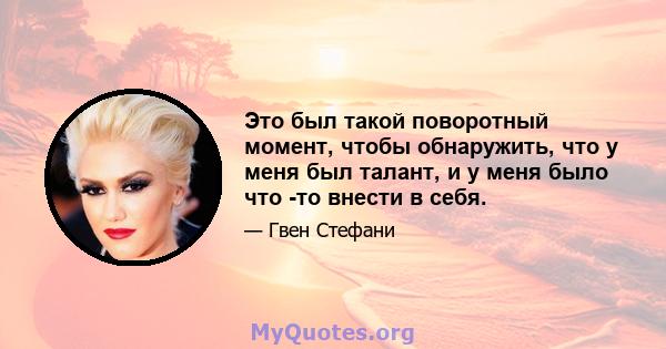 Это был такой поворотный момент, чтобы обнаружить, что у меня был талант, и у меня было что -то внести в себя.