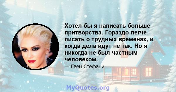 Хотел бы я написать больше притворства. Гораздо легче писать о трудных временах, и когда дела идут не так. Но я никогда не был частным человеком.