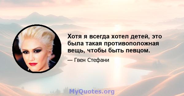 Хотя я всегда хотел детей, это была такая противоположная вещь, чтобы быть певцом.