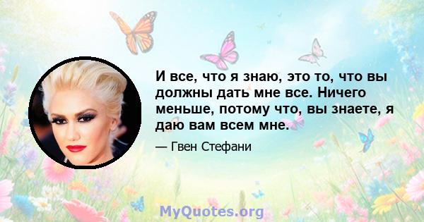 И все, что я знаю, это то, что вы должны дать мне все. Ничего меньше, потому что, вы знаете, я даю вам всем мне.