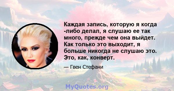 Каждая запись, которую я когда -либо делал, я слушаю ее так много, прежде чем она выйдет. Как только это выходит, я больше никогда не слушаю это. Это, как, конверт.