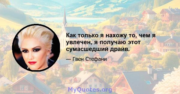 Как только я нахожу то, чем я увлечен, я получаю этот сумасшедший драйв.