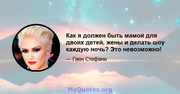 Как я должен быть мамой для двоих детей, жены и делать шоу каждую ночь? Это невозможно!